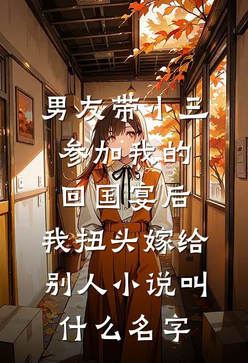 男友带小三参加我的回国宴后，我扭头嫁给别人小说叫什么名字