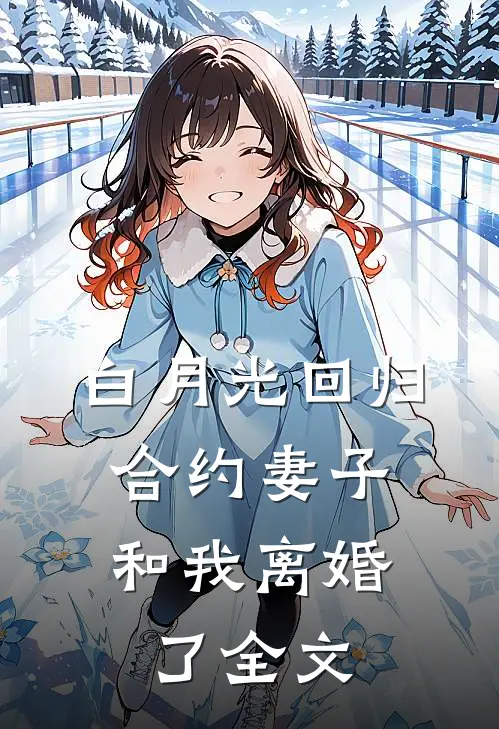 白月光回归，合约妻子和我离婚了全文