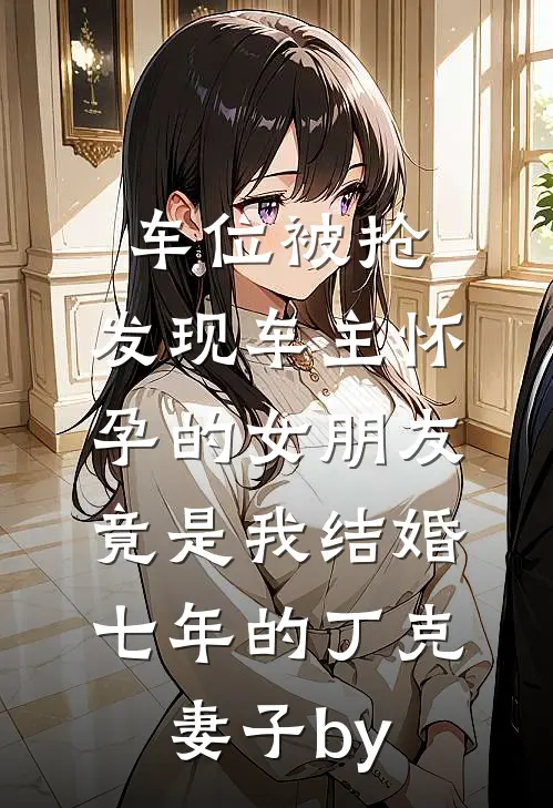 车位被抢，发现车主怀孕的女朋友竟是我结婚七年的丁克妻子by