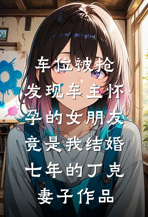车位被抢，发现车主怀孕的女朋友竟是我结婚七年的丁克妻子作品