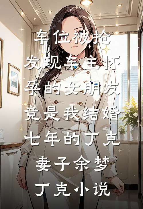 车位被抢，发现车主怀孕的女朋友竟是我结婚七年的丁克妻子余梦丁克小说