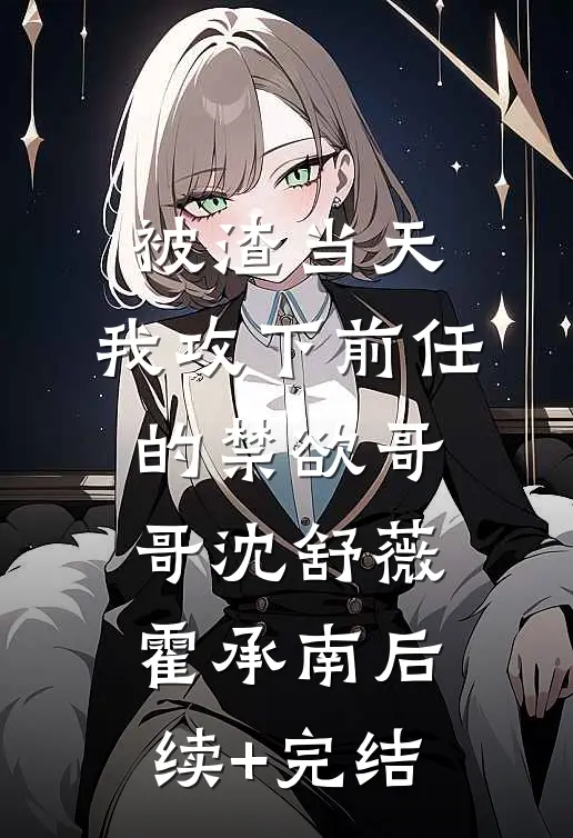 被渣当天，我攻下前任的禁欲哥哥沈舒薇霍承南后续+完结
