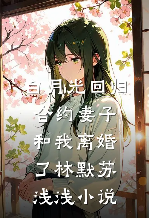 白月光回归，合约妻子和我离婚了林默苏浅浅小说