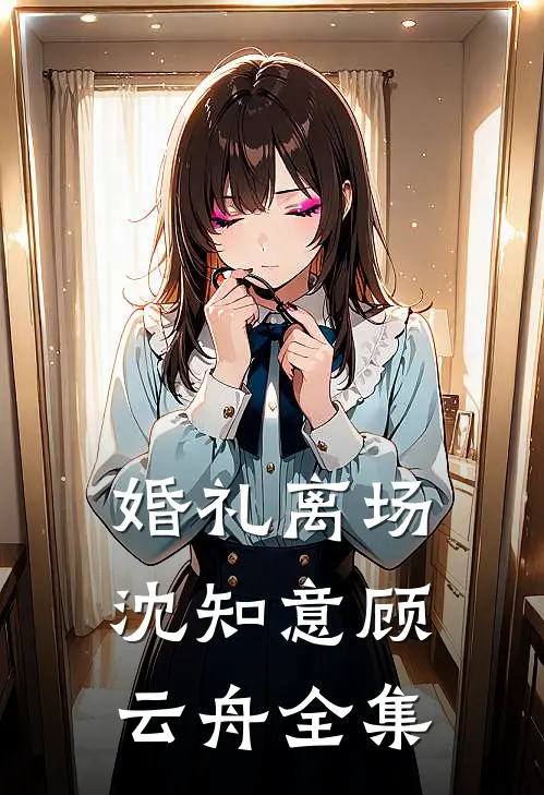 婚礼离场沈知意顾云舟全集