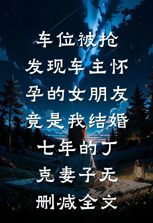 车位被抢，发现车主怀孕的女朋友竟是我结婚七年的丁克妻子无删减全文