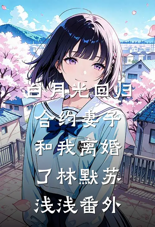 白月光回归，合约妻子和我离婚了林默苏浅浅番外