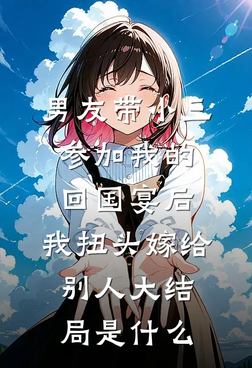 男友带小三参加我的回国宴后，我扭头嫁给别人大结局是什么