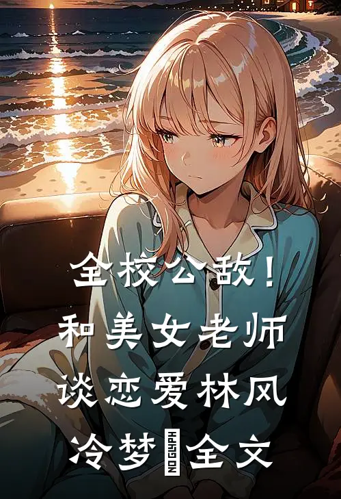 全校公敌！和美女老师谈恋爱林风冷梦娢全文
