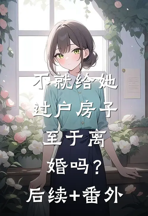 不就给她过户房子，至于离婚吗？后续+番外