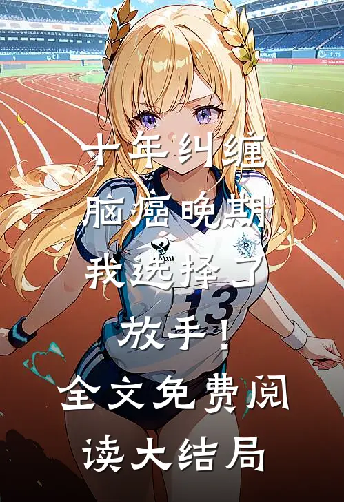 十年纠缠：脑癌晚期，我选择了放手！全文免费阅读大结局