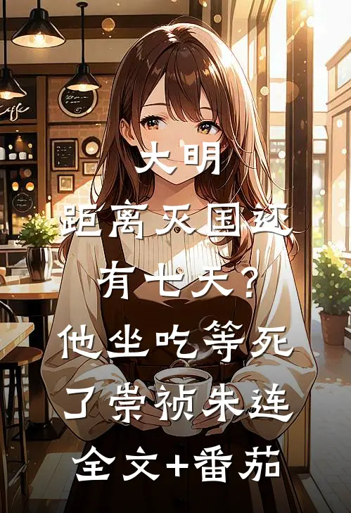 大明：距离灭国还有七天？他坐吃等死了崇祯朱连全文+番茄