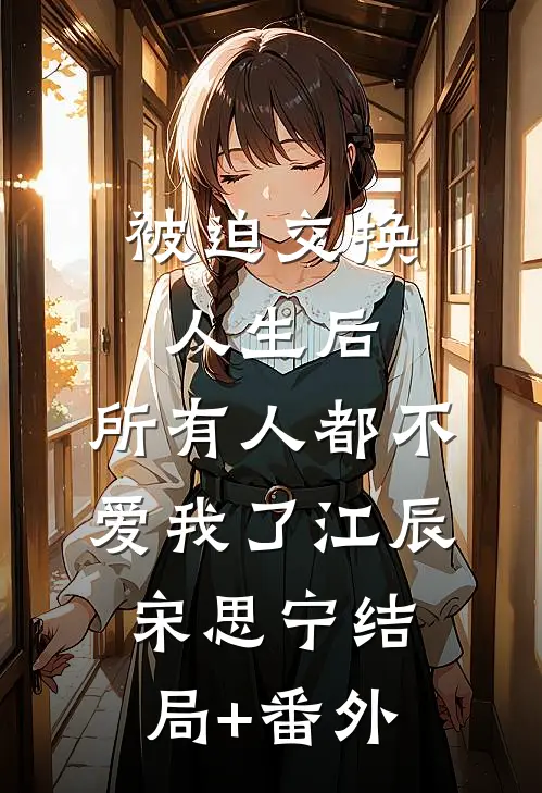 被迫交换人生后，所有人都不爱我了江辰宋思宁结局+番外