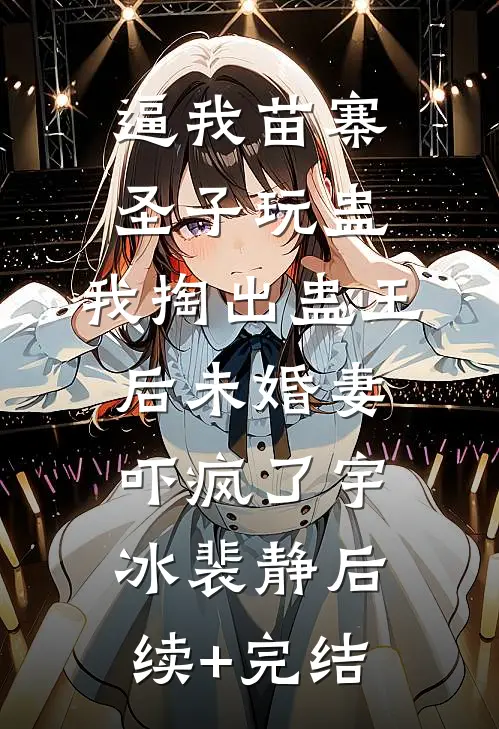 逼我苗寨圣子玩蛊，我掏出蛊王后未婚妻吓疯了宇冰裴静后续+完结