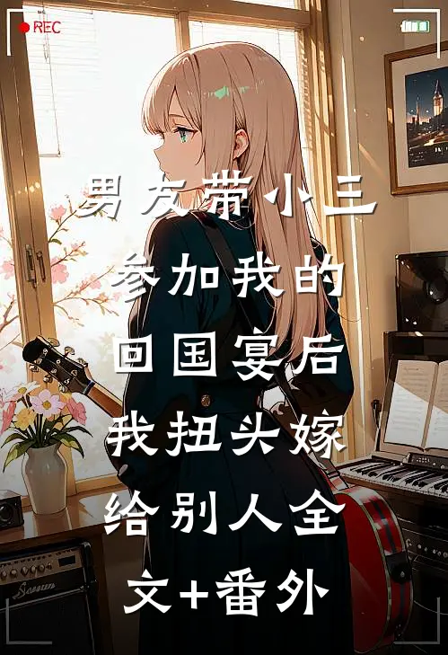 男友带小三参加我的回国宴后，我扭头嫁给别人全文+番外