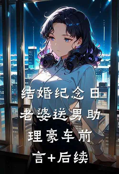 结婚纪念日，老婆送男助理豪车前言+后续