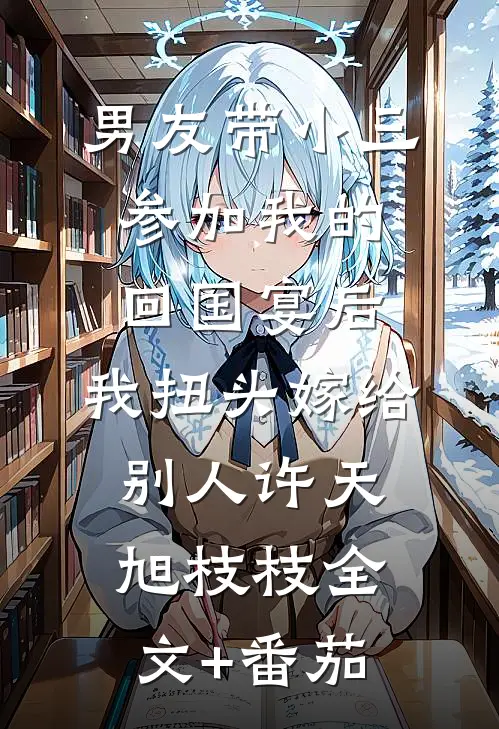 男友带小三参加我的回国宴后，我扭头嫁给别人许天旭枝枝全文+番茄