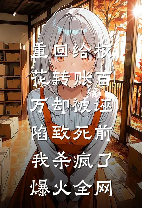 重回给校花转账百万却被诬陷致死前，我杀疯了爆火全网