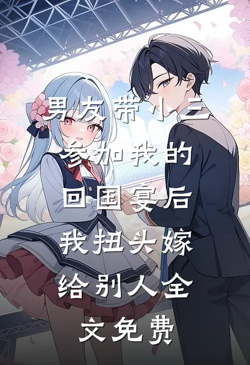 男友带小三参加我的回国宴后，我扭头嫁给别人全文免费