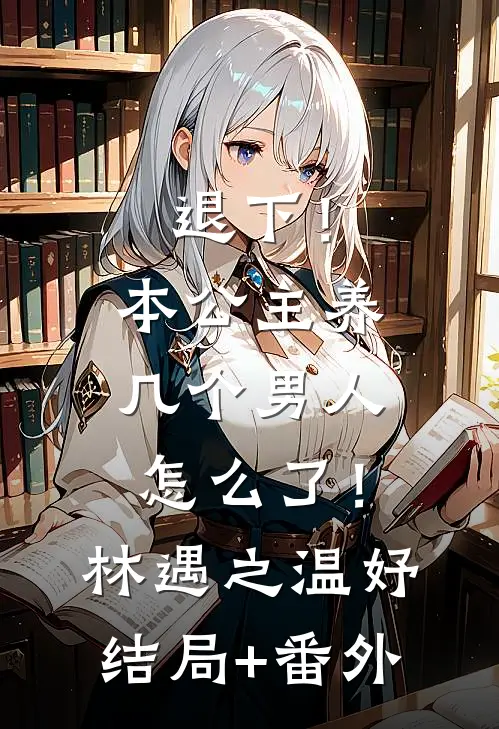 退下！本公主养几个男人怎么了！林遇之温妤结局+番外