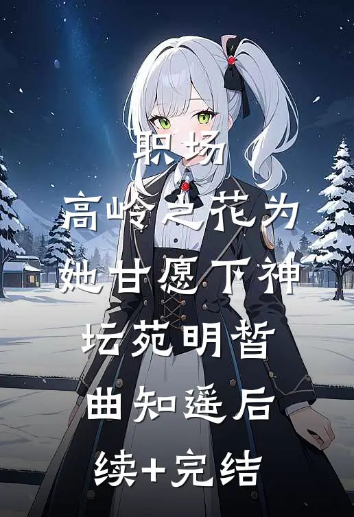 职场：高岭之花为她甘愿下神坛苑明皙曲知遥后续+完结