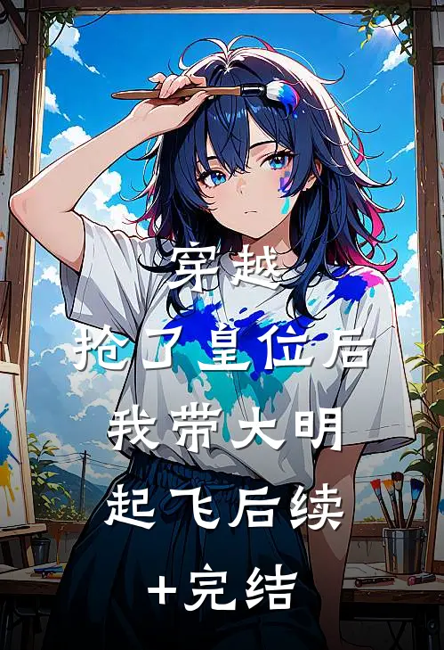 穿越：抢了皇位后，我带大明起飞后续+完结