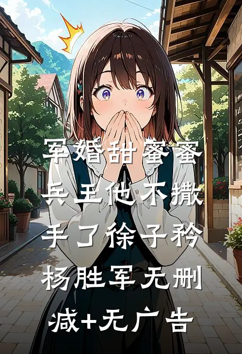 军婚甜蜜蜜，兵王他不撒手了徐子矜杨胜军无删减+无广告