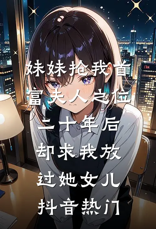 妹妹抢我首富夫人之位，二十年后却求我放过她女儿抖音热门