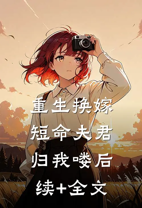 重生换嫁：短命夫君归我喽后续+全文