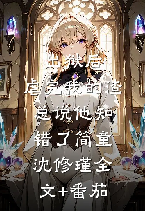 出狱后，虐完我的渣总说他知错了简童沈修瑾全文+番茄