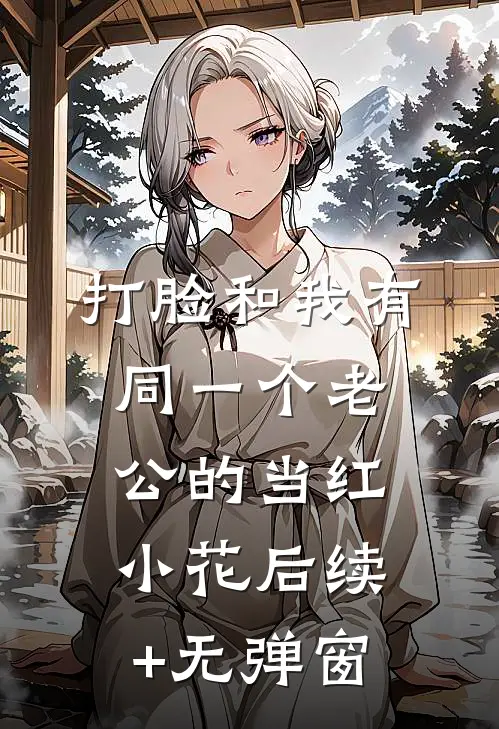 打脸和我有同一个老公的当红小花后续+无弹窗