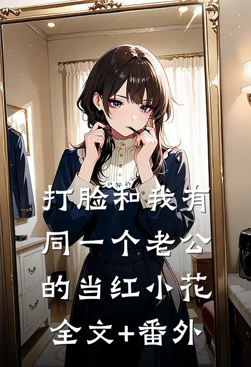打脸和我有同一个老公的当红小花全文+番外