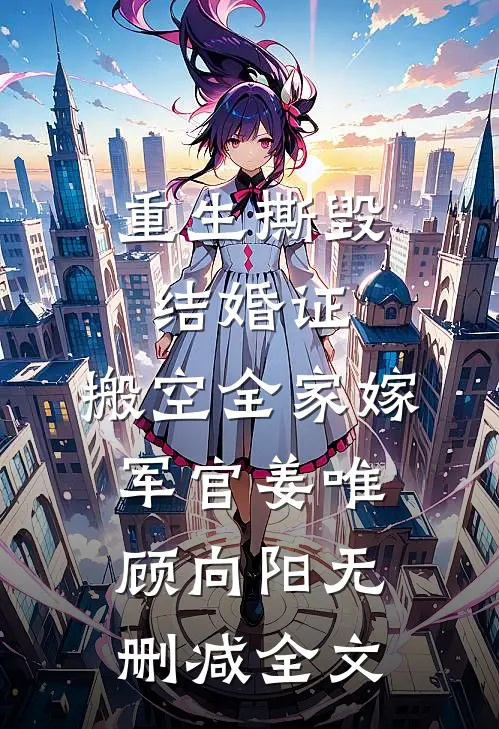 重生撕毁结婚证，搬空全家嫁军官姜唯顾向阳无删减全文