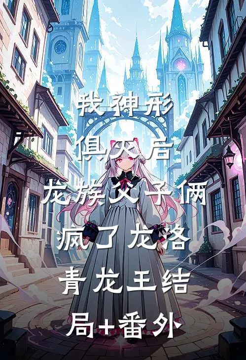 我神形俱灭后，龙族父子俩疯了龙洛青龙王结局+番外