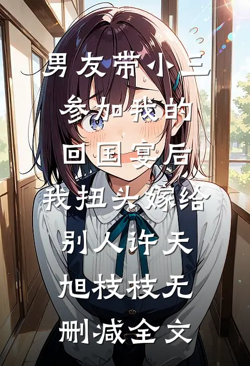 男友带小三参加我的回国宴后，我扭头嫁给别人许天旭枝枝无删减全文