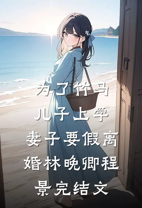 为了竹马儿子上学，妻子要假离婚林晚卿程景完结文