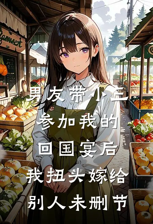 男友带小三参加我的回国宴后，我扭头嫁给别人未删节