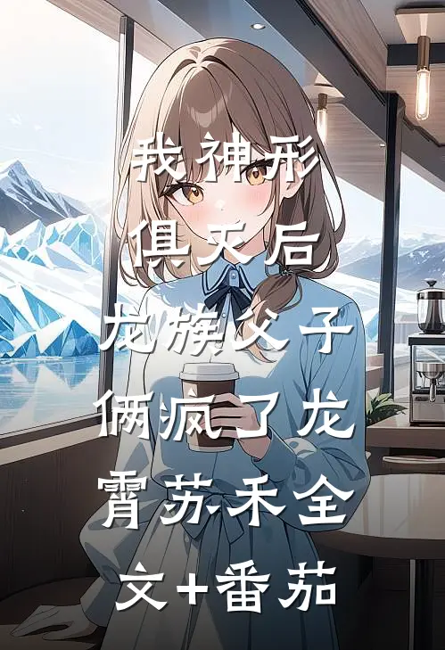 我神形俱灭后，龙族父子俩疯了龙霄苏禾全文+番茄