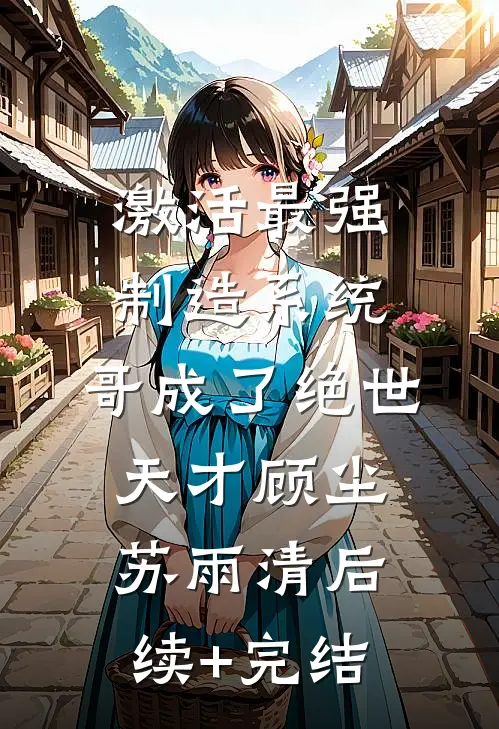 激活最强制造系统，哥成了绝世天才顾尘苏雨清后续+完结
