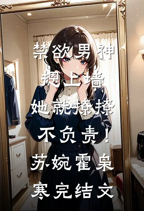 禁欲男神摁上墙，她就撩撩不负责！苏婉霍枭寒完结文