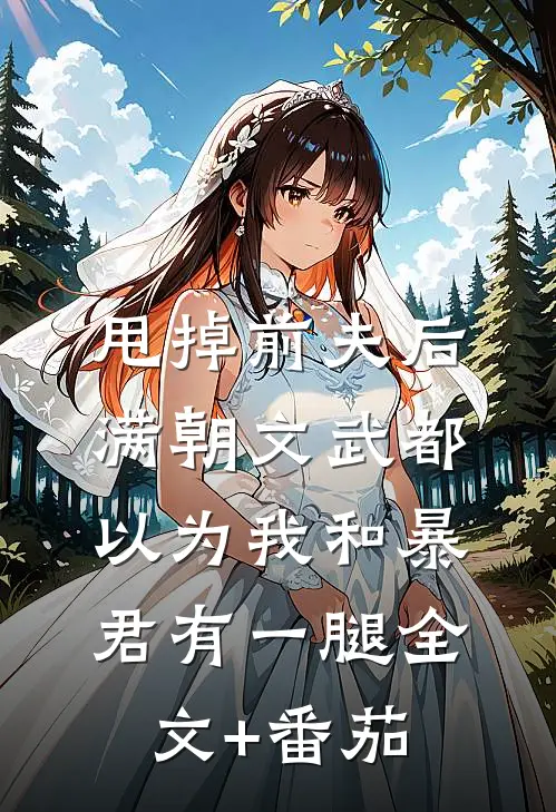 甩掉前夫后，满朝文武都以为我和暴君有一腿全文+番茄