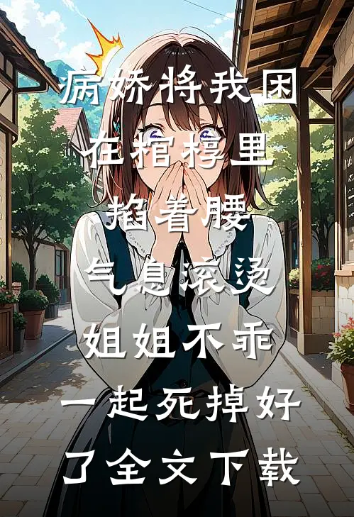 病娇将我困在棺椁里，掐着腰，气息滚烫：姐姐不乖，一起死掉好了全文下载