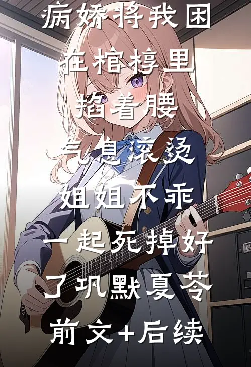 病娇将我困在棺椁里，掐着腰，气息滚烫：姐姐不乖，一起死掉好了巩默夏苓前文+后续