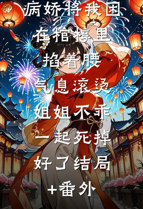 病娇将我困在棺椁里，掐着腰，气息滚烫：姐姐不乖，一起死掉好了结局+番外