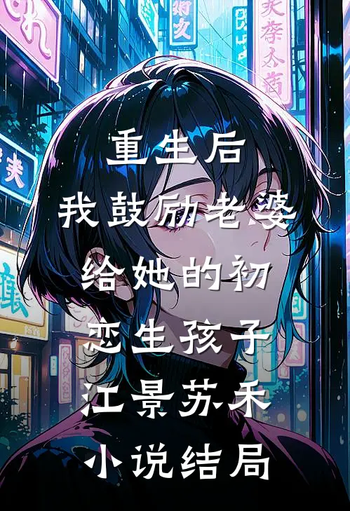 重生后，我鼓励老婆给她的初恋生孩子江景苏禾小说结局