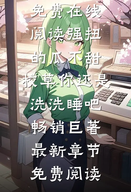 强扭的瓜不甜,校草你还是洗洗睡吧畅销巨著