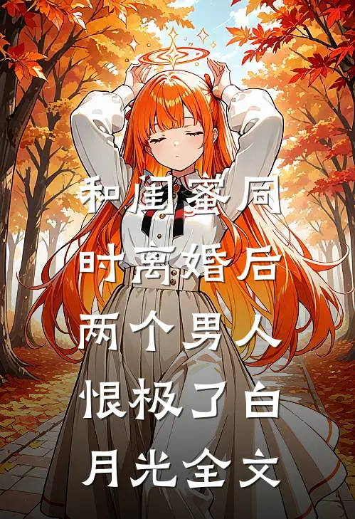 和闺蜜同时离婚后，两个男人恨极了白月光全文