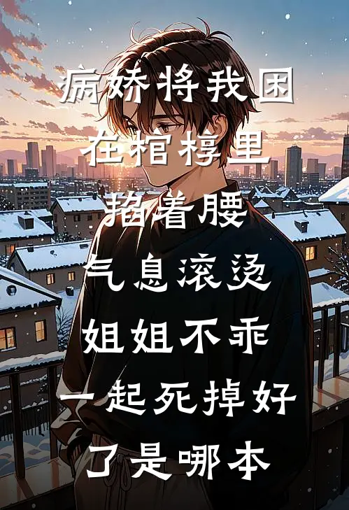 病娇将我困在棺椁里，掐着腰，气息滚烫：姐姐不乖，一起死掉好了是哪本