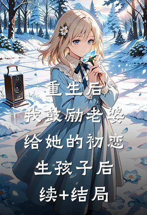 重生后，我鼓励老婆给她的初恋生孩子后续+结局