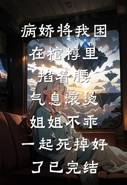 病娇将我困在棺椁里，掐着腰，气息滚烫：姐姐不乖，一起死掉好了已完结