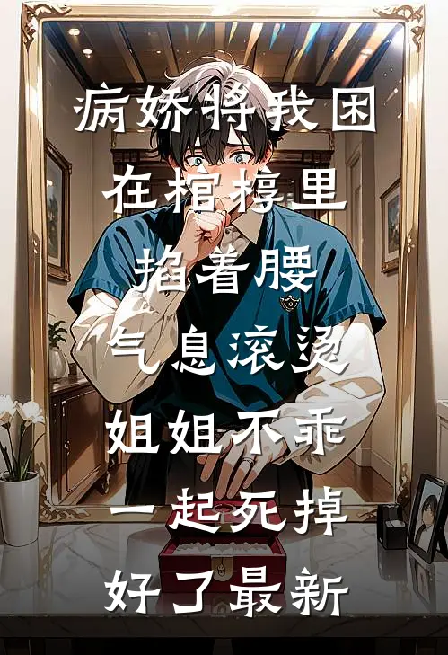 病娇将我困在棺椁里，掐着腰，气息滚烫：姐姐不乖，一起死掉好了最新